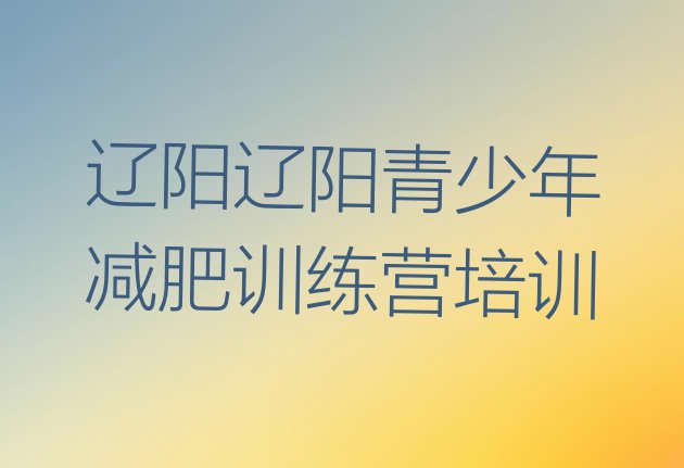 十大2024年辽阳减肥训练营地址排名一览表排行榜