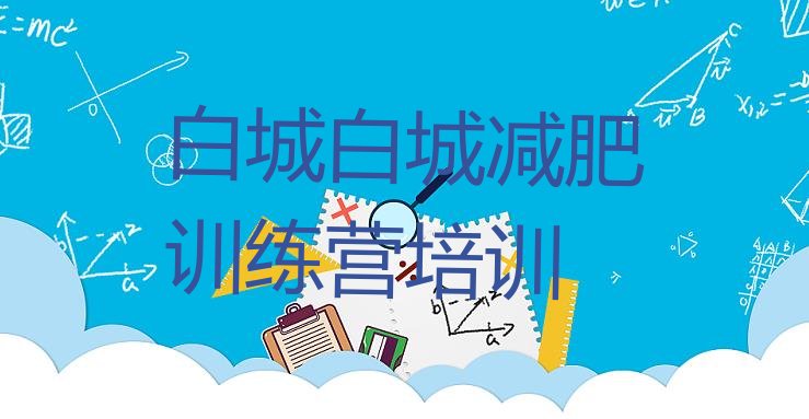十大11月白城洮北区封闭减肥训练营便宜实力排名名单排行榜