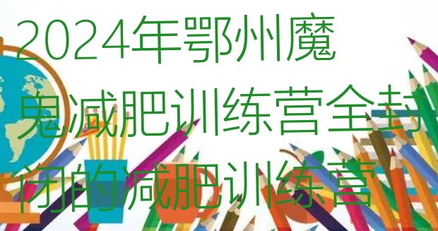 十大2024年鄂州魔鬼减肥训练营全封闭的减肥训练营排行榜