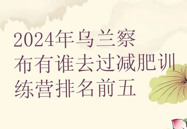 十大2024年乌兰察布有谁去过减肥训练营排名前五排行榜