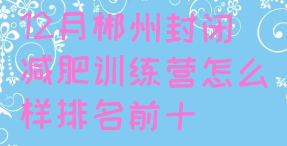 十大12月郴州封闭减肥训练营怎么样排名前十排行榜