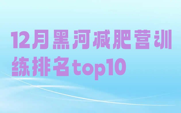 十大12月黑河减肥营训练排名top10排行榜