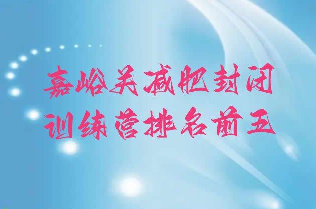 十大嘉峪关减肥封闭训练营排名前五排行榜