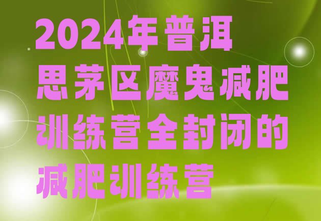 十大2024年普洱思茅区魔鬼减肥训练营全封闭的减肥训练营排行榜