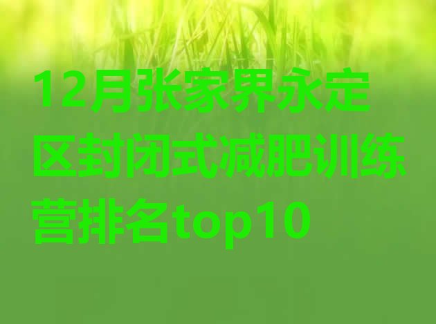 十大12月张家界永定区封闭式减肥训练营排名top10排行榜