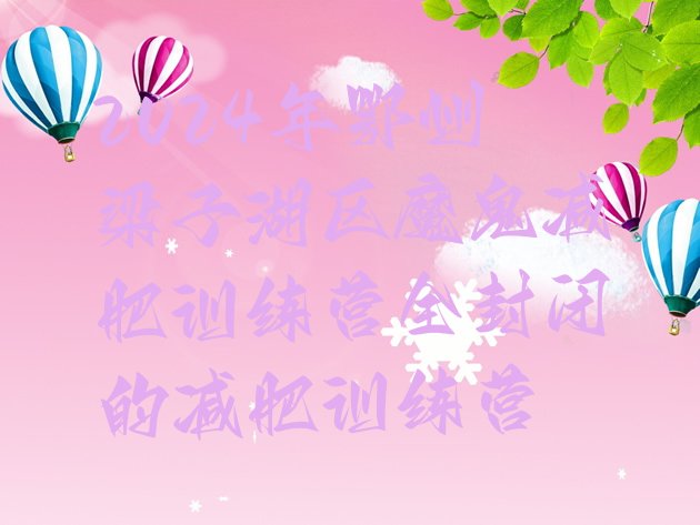 十大2024年鄂州梁子湖区魔鬼减肥训练营全封闭的减肥训练营排行榜