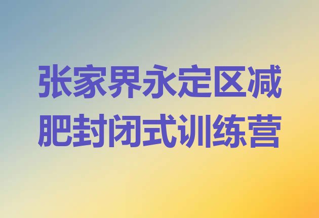 十大张家界永定区减肥封闭式训练营排行榜