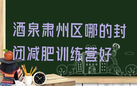 十大酒泉肃州区哪的封闭减肥训练营好排行榜