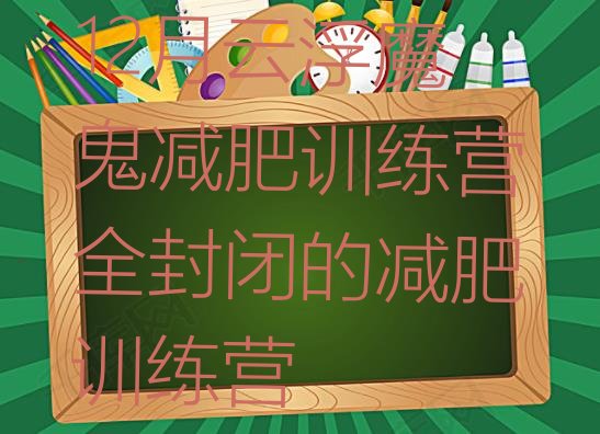 十大12月云浮魔鬼减肥训练营全封闭的减肥训练营排行榜