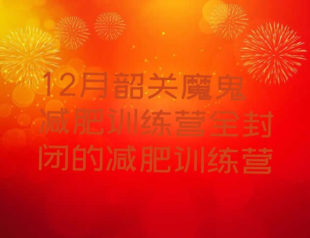 十大12月韶关魔鬼减肥训练营全封闭的减肥训练营排行榜