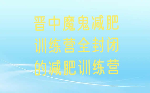 十大晋中魔鬼减肥训练营全封闭的减肥训练营排行榜
