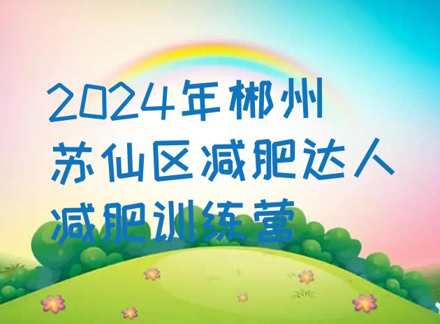 十大2024年郴州苏仙区减肥达人减肥训练营排行榜