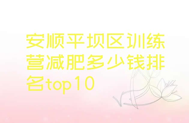 十大安顺平坝区训练营减肥多少钱排名top10排行榜