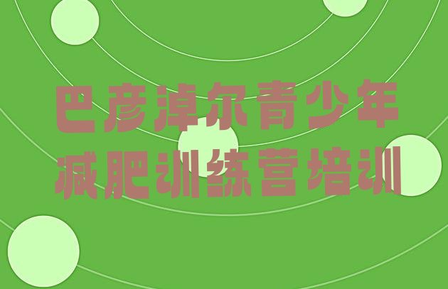 十大12月巴彦淖尔哪里减肥训练营好推荐一览排行榜