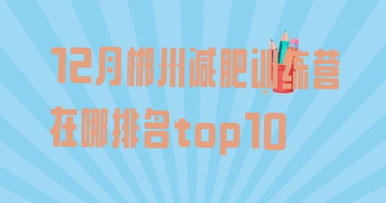 十大12月郴州减肥训练营在哪排名top10排行榜