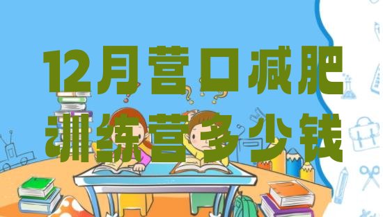 十大12月营口减肥训练营多少钱排行榜