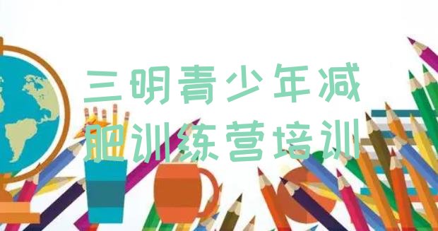 十大三明三元区全国哪的减肥训练营好排行榜