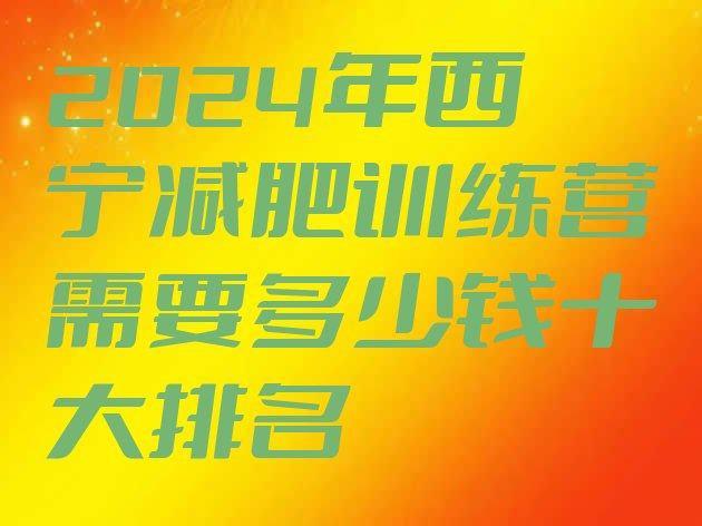 十大2024年西宁减肥训练营需要多少钱十大排名排行榜