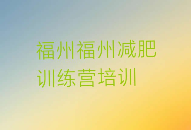 十大12月福州魔鬼减肥训练营全封闭的减肥训练营排名前十排行榜