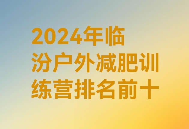 十大2024年临汾户外减肥训练营排名前十排行榜