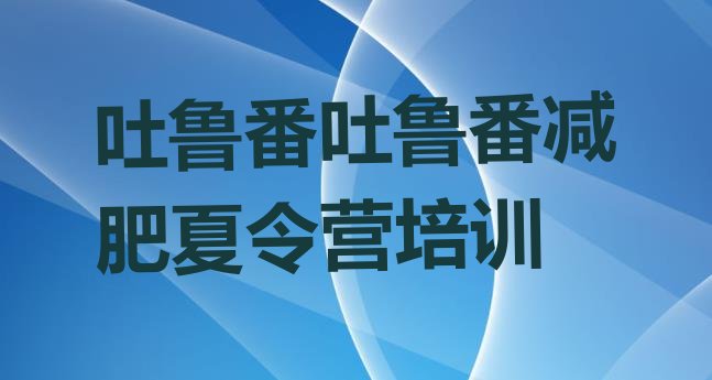 十大2024年吐鲁番减肥训练营那家好排名前五排行榜