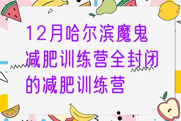 十大12月哈尔滨魔鬼减肥训练营全封闭的减肥训练营排行榜
