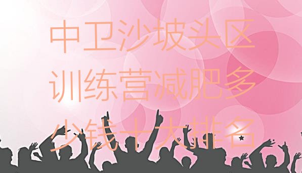 十大中卫沙坡头区训练营减肥多少钱十大排名排行榜