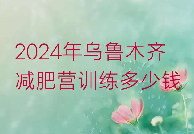 十大2024年乌鲁木齐减肥营训练多少钱排行榜