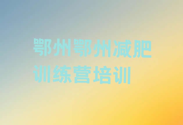 十大2025年鄂州减肥营训练多少钱推荐一览排行榜