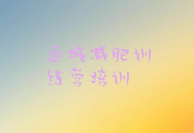 十大运城减肥达人训练营名单一览排行榜