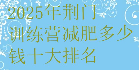 十大2025年荆门训练营减肥多少钱十大排名排行榜