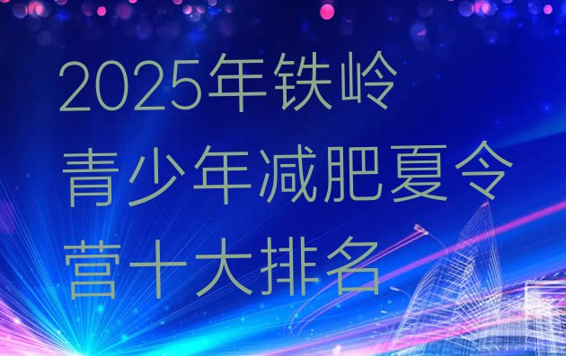 十大2025年铁岭青少年减肥夏令营十大排名排行榜