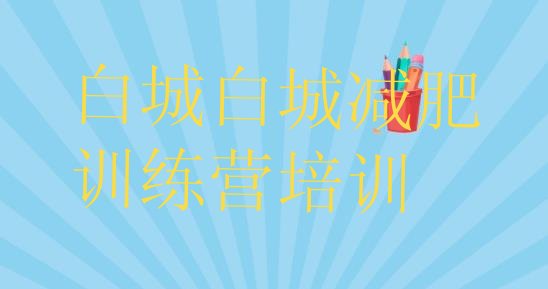 十大1月白城减肥训练营费用名单更新汇总排行榜