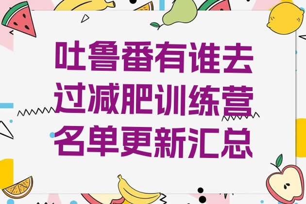 十大吐鲁番有谁去过减肥训练营名单更新汇总排行榜