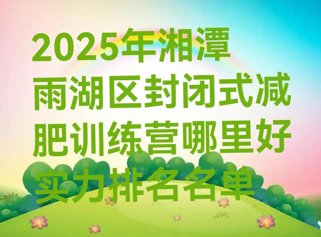 十大2025年湘潭雨湖区封闭式减肥训练营哪里好实力排名名单排行榜