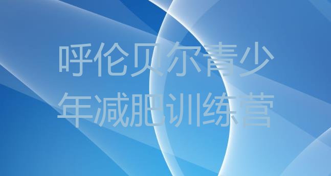 十大呼伦贝尔减肥班训练营名单更新汇总排行榜