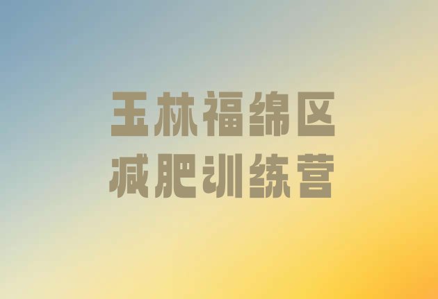十大1月玉林福绵区减肥训练营报名名单一览排行榜