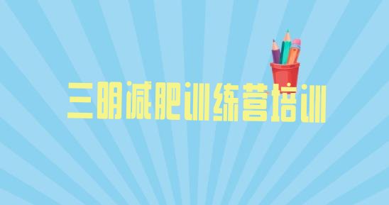 十大1月三明封闭减肥训练营哪里好排行榜