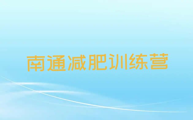 十大2025年南通封闭式减肥训练营哪里好推荐一览排行榜