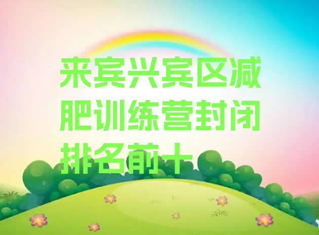 十大来宾兴宾区减肥训练营封闭排名前十排行榜