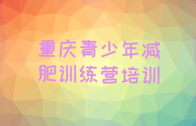 十大2025年重庆全封闭减肥训练营好吗排行榜