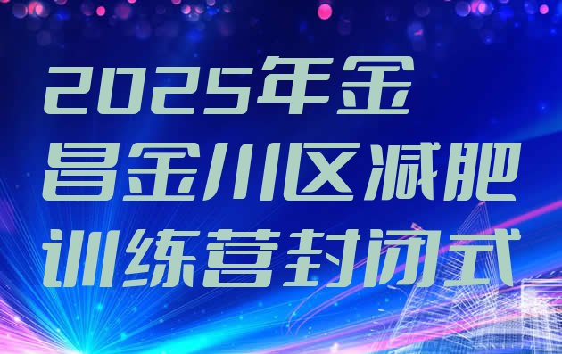 十大2025年金昌金川区减肥训练营封闭式排行榜