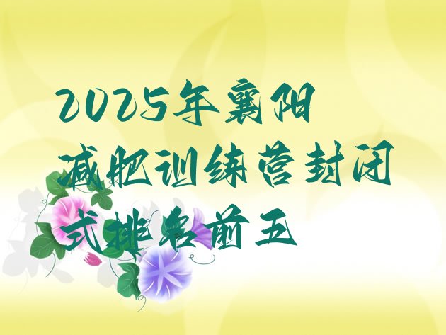 十大2025年襄阳减肥训练营封闭式排名前五排行榜
