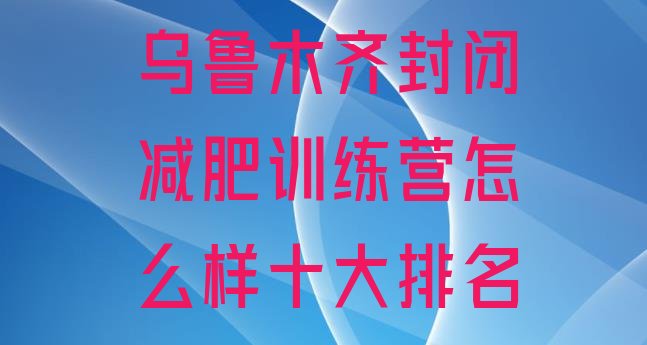 十大乌鲁木齐封闭减肥训练营怎么样十大排名排行榜