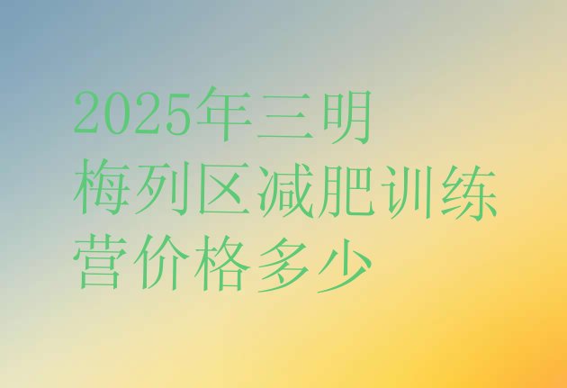 十大2025年三明梅列区减肥训练营价格多少排行榜