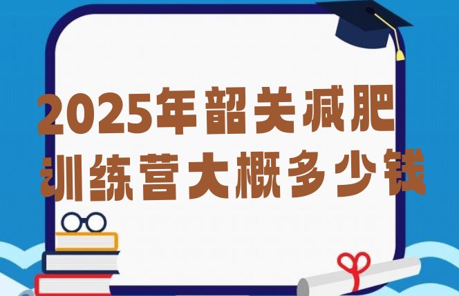 十大2025年韶关减肥训练营大概多少钱排行榜