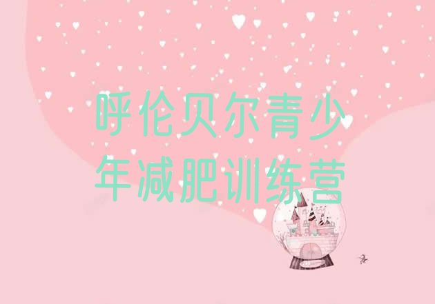 十大1月呼伦贝尔那里有减肥训练营排名前十排行榜