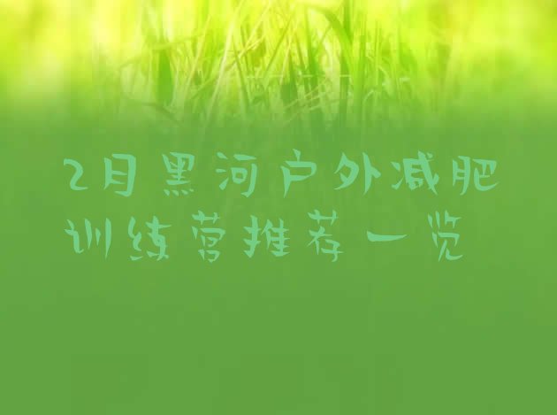 十大2月黑河户外减肥训练营推荐一览排行榜