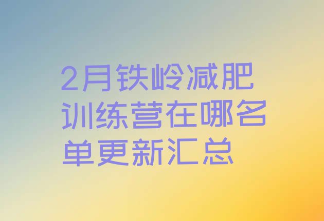 十大2月铁岭减肥训练营在哪名单更新汇总排行榜