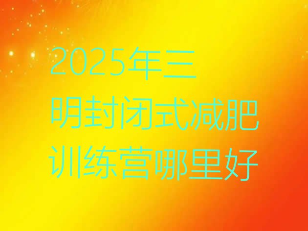 十大2025年三明封闭式减肥训练营哪里好排行榜